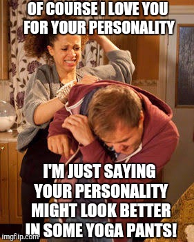 In his defense, a woman who has a personality strong enough to flaunt some yoga pants has a very attractive personality :)  | OF COURSE I LOVE YOU FOR YOUR PERSONALITY; I'M JUST SAYING YOUR PERSONALITY MIGHT LOOK BETTER IN SOME YOGA PANTS! | image tagged in battered husband,memes,yoga pants week,yoga pants,yoga | made w/ Imgflip meme maker