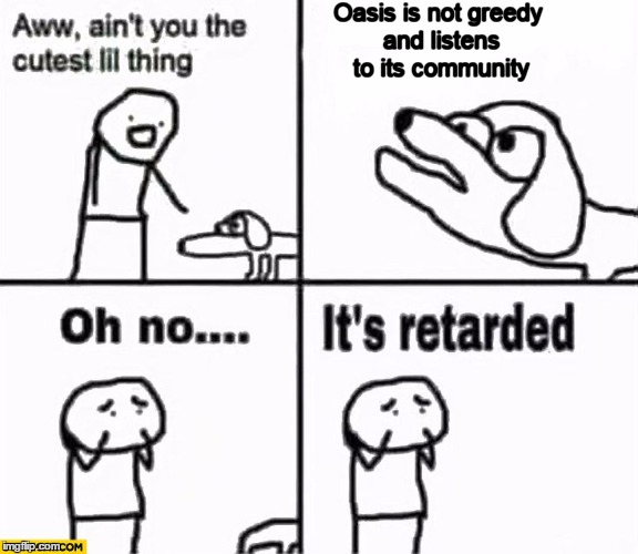 Oh no it's retarded! | Oasis is not greedy and listens to its community | image tagged in oh no it's retarded | made w/ Imgflip meme maker