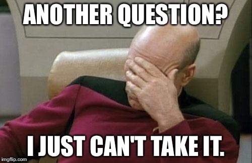 Captain Picard Facepalm Meme | ANOTHER QUESTION? I JUST CAN'T TAKE IT. | image tagged in memes,captain picard facepalm | made w/ Imgflip meme maker