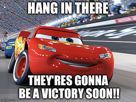 Lightning McQueen | HANG IN THERE; THEY'RES GONNA BE A VICTORY SOON!! | image tagged in lightning mcqueen | made w/ Imgflip meme maker
