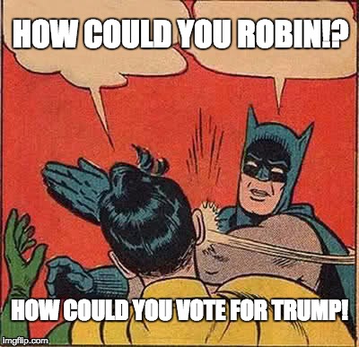 Batman Slapping Robin | HOW COULD YOU ROBIN!? HOW COULD YOU VOTE FOR TRUMP! | image tagged in memes,batman slapping robin | made w/ Imgflip meme maker