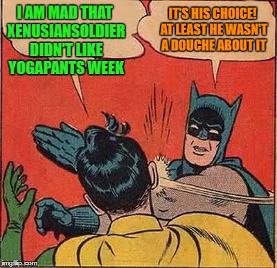 Batman Slapping Robin Meme | I AM MAD THAT XENUSIANSOLDIER DIDN'T LIKE YOGAPANTS WEEK IT'S HIS CHOICE! AT LEAST HE WASN'T A DOUCHE ABOUT IT | image tagged in memes,batman slapping robin | made w/ Imgflip meme maker
