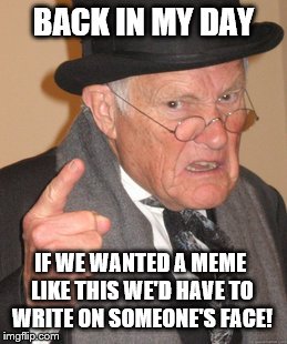 Back In My Day Meme | BACK IN MY DAY; IF WE WANTED A MEME LIKE THIS WE'D HAVE TO WRITE ON SOMEONE'S FACE! | image tagged in memes,back in my day | made w/ Imgflip meme maker