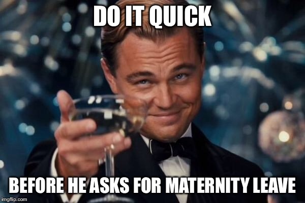 Leonardo Dicaprio Cheers Meme | DO IT QUICK BEFORE HE ASKS FOR MATERNITY LEAVE | image tagged in memes,leonardo dicaprio cheers | made w/ Imgflip meme maker