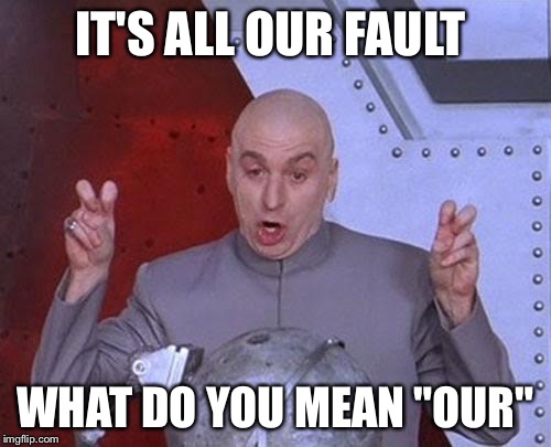 Dr Evil Laser | IT'S ALL OUR FAULT; WHAT DO YOU MEAN "OUR" | image tagged in memes,dr evil laser | made w/ Imgflip meme maker