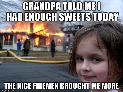 Disaster Girl Meme | GRANDPA TOLD ME I HAD ENOUGH SWEETS TODAY; THE NICE FIREMEN BROUGHT ME MORE | image tagged in memes,disaster girl | made w/ Imgflip meme maker