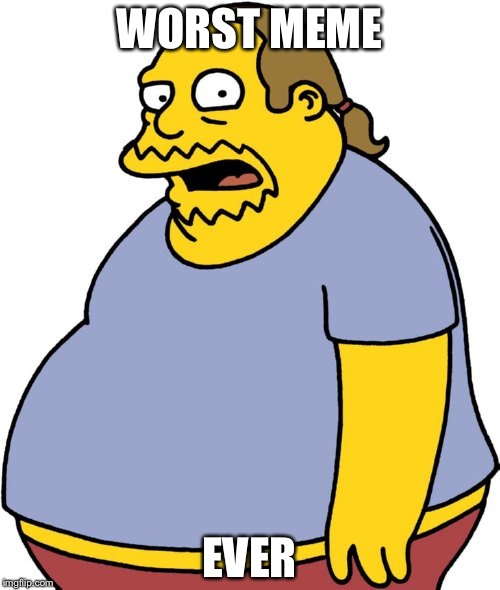 Comic Book Guy | WORST MEME; EVER | image tagged in memes,comic book guy | made w/ Imgflip meme maker