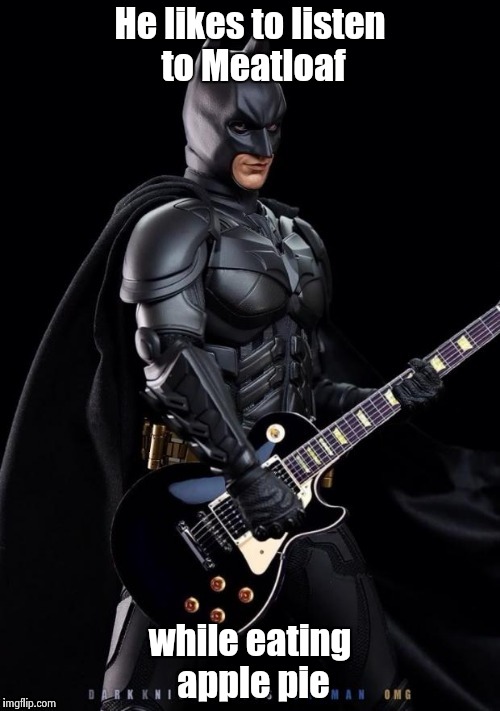 Batman Rocks! | He likes to listen to Meatloaf while eating apple pie | image tagged in batman rocks | made w/ Imgflip meme maker