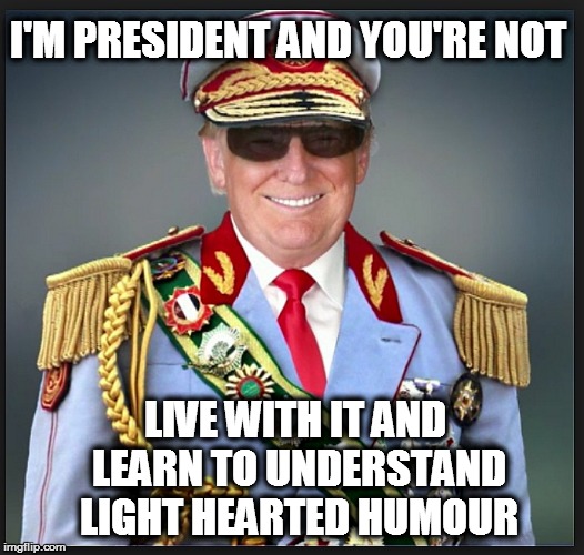 Trump | I'M PRESIDENT AND YOU'RE NOT; LIVE WITH IT AND LEARN TO UNDERSTAND LIGHT HEARTED HUMOUR | image tagged in trump | made w/ Imgflip meme maker