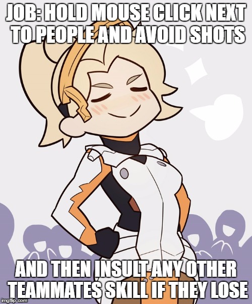 Mercy in comp. | JOB: HOLD MOUSE CLICK NEXT TO PEOPLE AND AVOID SHOTS; AND THEN INSULT ANY OTHER TEAMMATES SKILL IF THEY LOSE | image tagged in overwatch,mercy,noobs,skill | made w/ Imgflip meme maker