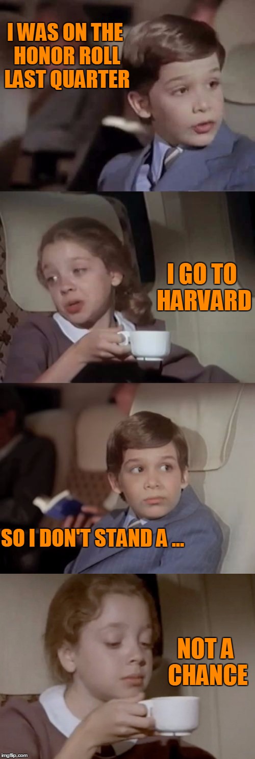 Just got beat up by a facial expression. | I WAS ON THE HONOR ROLL LAST QUARTER; I GO TO HARVARD; SO I DON'T STAND A ... NOT A CHANCE | image tagged in snobby girl,airplane | made w/ Imgflip meme maker