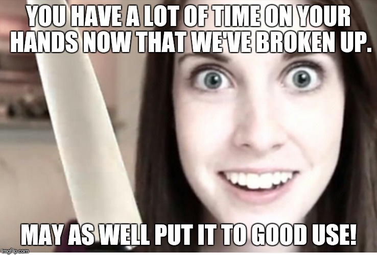 YOU HAVE A LOT OF TIME ON YOUR HANDS NOW THAT WE'VE BROKEN UP. MAY AS WELL PUT IT TO GOOD USE! | made w/ Imgflip meme maker