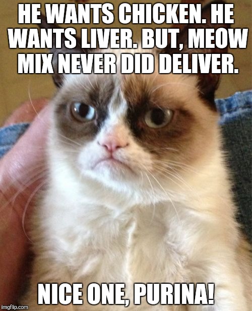 Grumpy Cat Meme | HE WANTS CHICKEN. HE WANTS LIVER. BUT, MEOW MIX NEVER DID DELIVER. NICE ONE, PURINA! | image tagged in memes,grumpy cat | made w/ Imgflip meme maker