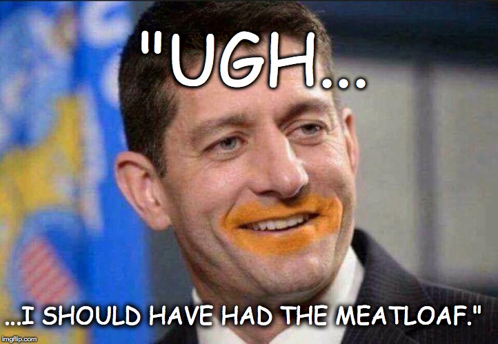Like a train wreck, you can't unsee the mental image. |  "UGH... ...I SHOULD HAVE HAD THE MEATLOAF." | image tagged in gop,paul ryan,anti-trump,funny,trump | made w/ Imgflip meme maker