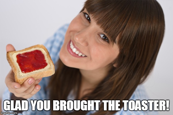 GLAD YOU BROUGHT THE TOASTER! | made w/ Imgflip meme maker