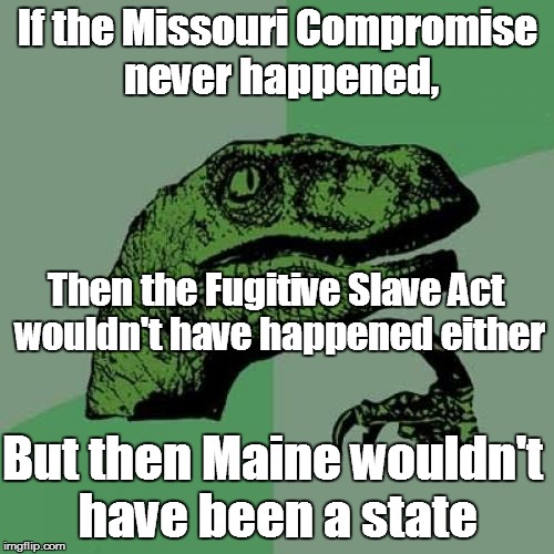 Dumb Compromises | If the Missouri Compromise never happened, Then the Fugitive Slave Act wouldn't have happened either; But then Maine wouldn't have been a state | image tagged in memes,philosoraptor,missouri compromise,slave | made w/ Imgflip meme maker