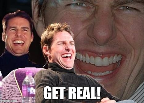 Tom Cruise laugh | GET REAL! | image tagged in tom cruise laugh | made w/ Imgflip meme maker