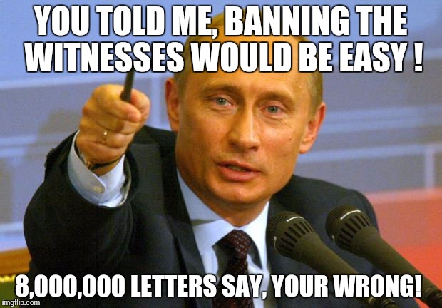 Good Guy Putin | YOU TOLD ME, BANNING THE WITNESSES WOULD BE EASY ! 8,000,000 LETTERS SAY, YOUR WRONG! | image tagged in memes,good guy putin | made w/ Imgflip meme maker