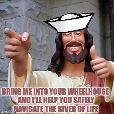 Invite Sailor "Buddy" Jesus into your 'Wheelhouse' | BRING ME INTO YOUR WHEELHOUSE AND I'LL HELP YOU SAFELY NAVIGATE THE RIVER OF LIFE | image tagged in memes,buddy christ,life advice,jesus says,sailor,christianity | made w/ Imgflip meme maker