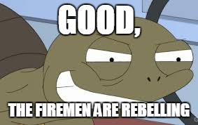 Sheldon the Savage Turtle Family Guy | GOOD, THE FIREMEN ARE REBELLING | image tagged in sheldon the savage turtle family guy | made w/ Imgflip meme maker