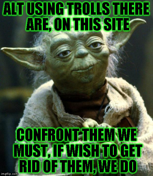 Alt using troll awareness meme | ALT USING TROLLS THERE ARE, ON THIS SITE; CONFRONT THEM WE MUST, IF WISH TO GET RID OF THEM, WE DO | image tagged in memes,star wars yoda,alt using trolls,awareness,alt accounts,icts | made w/ Imgflip meme maker