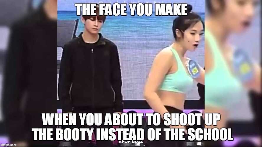 THE FACE YOU MAKE; WHEN YOU ABOUT TO SHOOT UP THE BOOTY INSTEAD OF THE SCHOOL | image tagged in booty | made w/ Imgflip meme maker