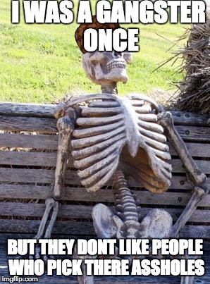 Waiting Skeleton | I WAS A GANGSTER ONCE; BUT THEY DONT LIKE PEOPLE WHO PICK THERE ASSHOLES | image tagged in memes,waiting skeleton,scumbag | made w/ Imgflip meme maker