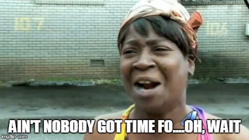 Ain't Nobody Got Time For That Meme | AIN'T NOBODY GOT TIME FO....OH, WAIT | image tagged in memes,aint nobody got time for that | made w/ Imgflip meme maker