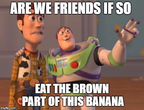 X, X Everywhere Meme | ARE WE FRIENDS IF SO; EAT THE BROWN PART OF THIS BANANA | image tagged in memes,x x everywhere | made w/ Imgflip meme maker