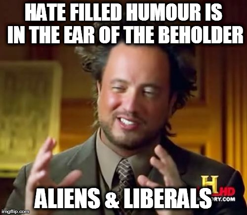Ancient Aliens Meme | HATE FILLED HUMOUR IS IN THE EAR OF THE BEHOLDER ALIENS & LIBERALS | image tagged in memes,ancient aliens | made w/ Imgflip meme maker