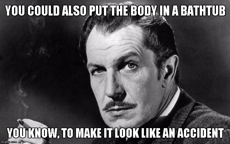 Vincent Price | YOU COULD ALSO PUT THE BODY IN A BATHTUB YOU KNOW, TO MAKE IT LOOK LIKE AN ACCIDENT | image tagged in vincent price | made w/ Imgflip meme maker