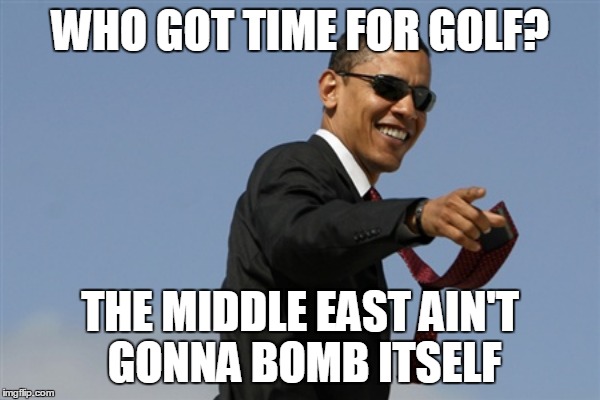 WHO GOT TIME FOR GOLF? THE MIDDLE EAST AIN'T GONNA BOMB ITSELF | made w/ Imgflip meme maker