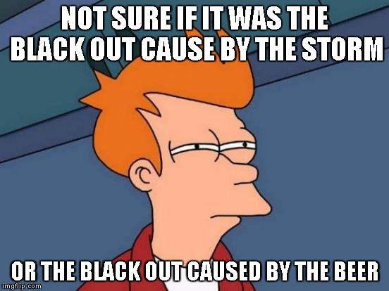Futurama Fry Meme | NOT SURE IF IT WAS THE BLACK OUT CAUSE BY THE STORM OR THE BLACK OUT CAUSED BY THE BEER | image tagged in memes,futurama fry | made w/ Imgflip meme maker