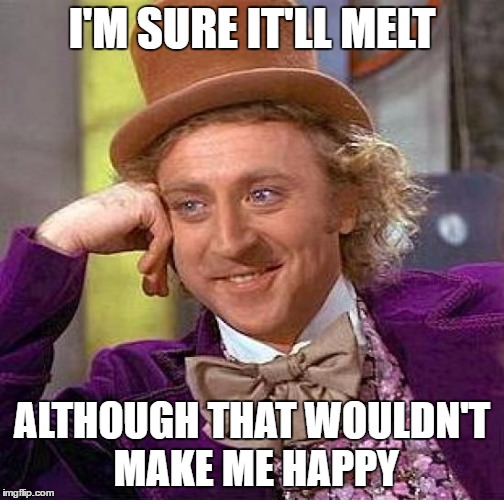 Creepy Condescending Wonka Meme | I'M SURE IT'LL MELT ALTHOUGH THAT WOULDN'T MAKE ME HAPPY | image tagged in memes,creepy condescending wonka | made w/ Imgflip meme maker