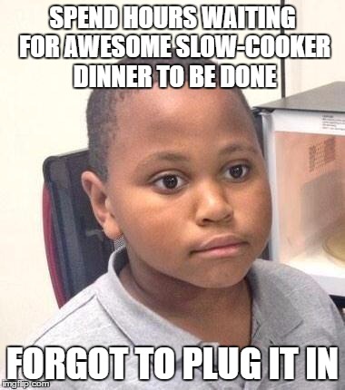 Minor Mistake Marvin Meme | SPEND HOURS WAITING FOR AWESOME SLOW-COOKER DINNER TO BE DONE; FORGOT TO PLUG IT IN | image tagged in memes,minor mistake marvin | made w/ Imgflip meme maker