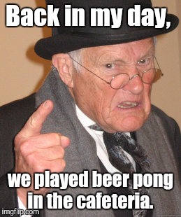 Back In My Day Meme | Back in my day, we played beer pong in the cafeteria. | image tagged in memes,back in my day | made w/ Imgflip meme maker