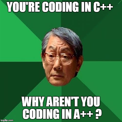 Friend just got accepted into a gaming college, so here ya go! | YOU'RE CODING IN C++; WHY AREN'T YOU CODING IN A++ ? | image tagged in memes,high expectations asian father | made w/ Imgflip meme maker