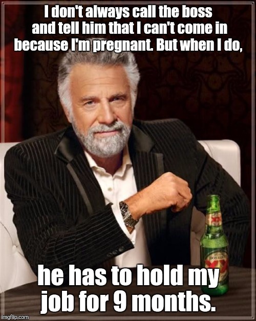 The Most Interesting Man In The World Meme | I don't always call the boss and tell him that I can't come in because I'm pregnant. But when I do, he has to hold my job for 9 months. | image tagged in memes,the most interesting man in the world | made w/ Imgflip meme maker