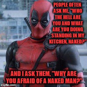 Seriously?!? | PEOPLE OFTEN ASK ME, "WHO THE HELL ARE YOU AND WHAT ARE YOU DOING STANDING IN MY KITCHEN, NAKED?"; AND I ASK THEM, "WHY ARE YOU AFRAID OF A NAKED MAN?" | image tagged in memes,funny memes,deadpool,who's that creepy man | made w/ Imgflip meme maker