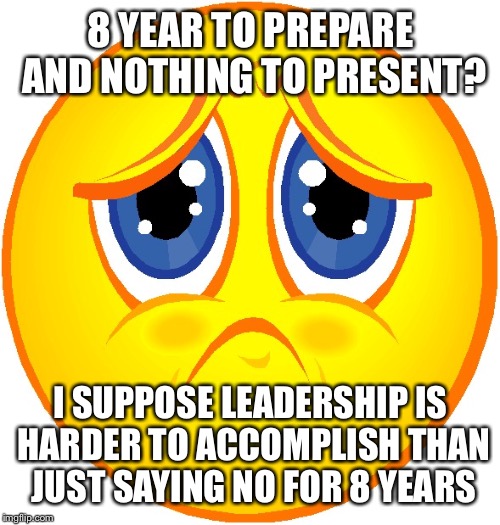 8 YEAR TO PREPARE AND NOTHING TO PRESENT? I SUPPOSE LEADERSHIP IS HARDER TO ACCOMPLISH THAN JUST SAYING NO FOR 8 YEARS | made w/ Imgflip meme maker