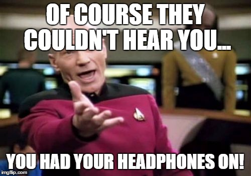 Picard Wtf Meme | OF COURSE THEY COULDN'T HEAR YOU... YOU HAD YOUR HEADPHONES ON! | image tagged in memes,picard wtf | made w/ Imgflip meme maker