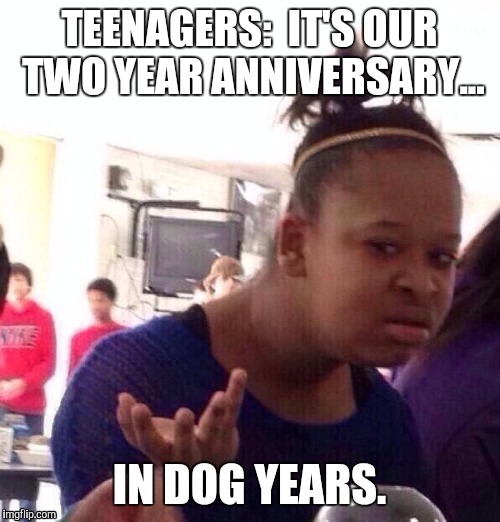 Black Girl Wat | TEENAGERS:  IT'S OUR TWO YEAR ANNIVERSARY... IN DOG YEARS. | image tagged in memes,black girl wat | made w/ Imgflip meme maker