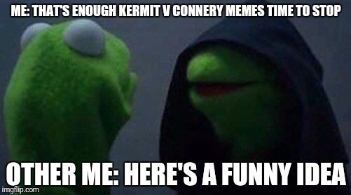 kermit me to me | ME: THAT'S ENOUGH KERMIT V CONNERY MEMES TIME TO STOP; OTHER ME: HERE'S A FUNNY IDEA | image tagged in kermit me to me | made w/ Imgflip meme maker