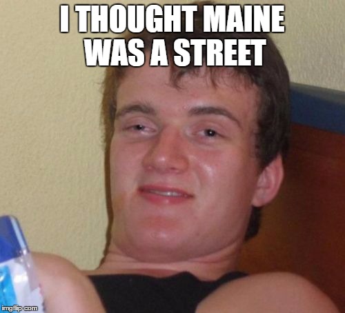 10 Guy Meme | I THOUGHT MAINE WAS A STREET | image tagged in memes,10 guy | made w/ Imgflip meme maker