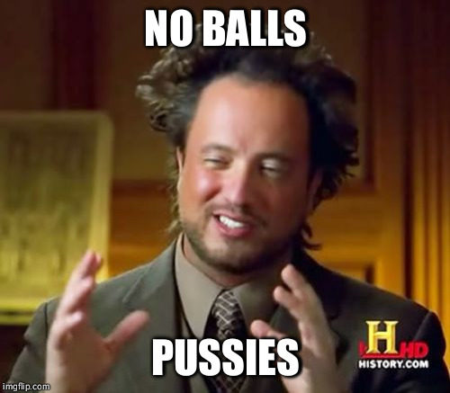 Ancient Aliens Meme | NO BALLS PUSSIES | image tagged in memes,ancient aliens | made w/ Imgflip meme maker