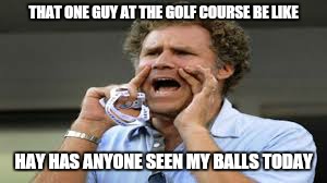 Man i hate golf but mix it with booze and suddenly it is awesome  | THAT ONE GUY AT THE GOLF COURSE BE LIKE; HAY HAS ANYONE SEEN MY BALLS TODAY | image tagged in memes,golf,balls,drinking,funny golf memes | made w/ Imgflip meme maker