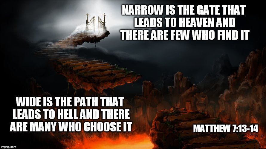 Choose the narrow gate | NARROW IS THE GATE THAT LEADS TO HEAVEN AND THERE ARE FEW WHO FIND IT; WIDE IS THE PATH THAT LEADS TO HELL AND THERE ARE MANY WHO CHOOSE IT; MATTHEW 7:13-14 | image tagged in memes,christianity,christian,bible,the bible | made w/ Imgflip meme maker