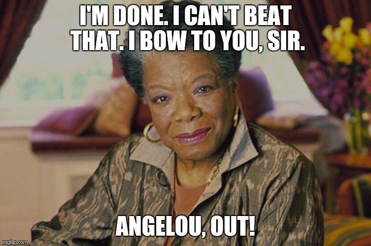 I'M DONE. I CAN'T BEAT THAT. I BOW TO YOU, SIR. ANGELOU, OUT! | made w/ Imgflip meme maker