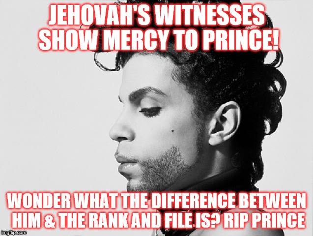 JW HYPOCRISY | JEHOVAH'S WITNESSES SHOW MERCY TO PRINCE! WONDER WHAT THE DIFFERENCE BETWEEN HIM & THE RANK AND FILE IS? RIP PRINCE | image tagged in jehovah's witness,hypocrisy,religion | made w/ Imgflip meme maker
