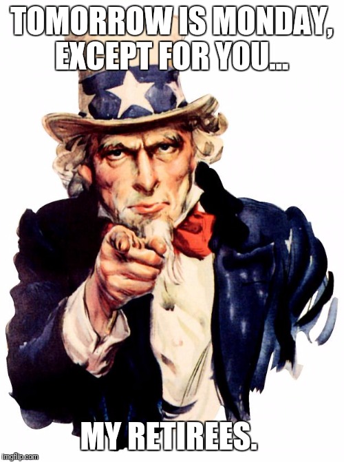 I want you For US army! | TOMORROW IS MONDAY, EXCEPT FOR YOU... MY RETIREES. | image tagged in i want you for us army | made w/ Imgflip meme maker